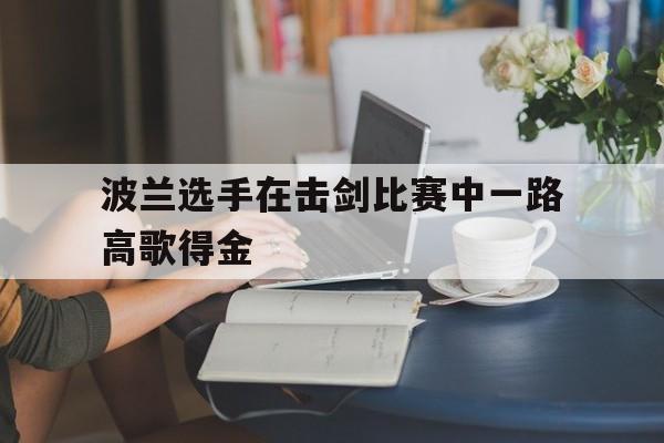 波兰选手在击剑比赛中一路高歌得金