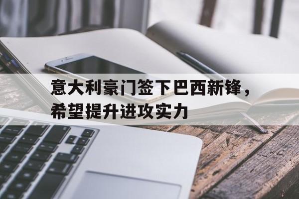包含意大利豪门签下巴西新锋，希望提升进攻实力的词条
