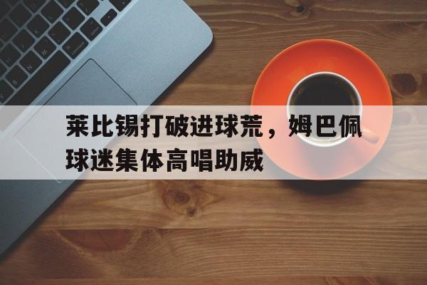 莱比锡打破进球荒，姆巴佩球迷集体高唱助威